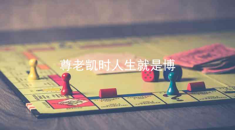 尊老凯时人生就是博